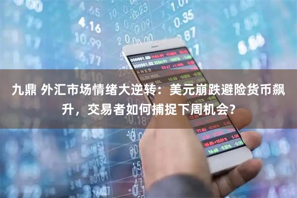九鼎 外汇市场情绪大逆转：美元崩跌避险货币飙升，交易者如何捕捉下周机会？