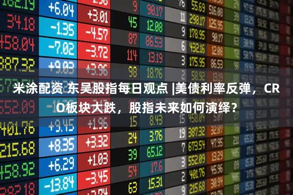 米涂配资 东吴股指每日观点 |美债利率反弹，CRO板块大跌，股指未来如何演绎？