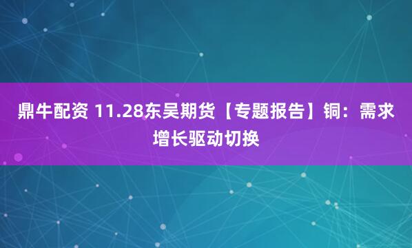 鼎牛配资 11.28东吴期货【专题报告】铜：需求增长驱动切换