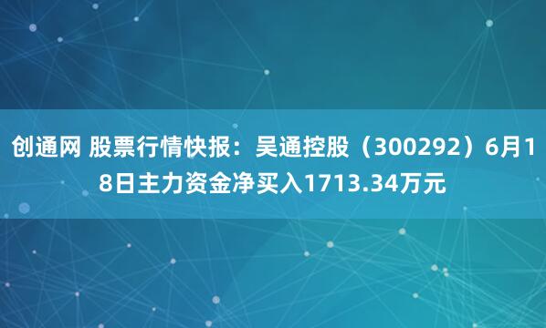 创通网 股票行情快报：吴通控股（300292）6月18日主力资金净买入1713.34万元