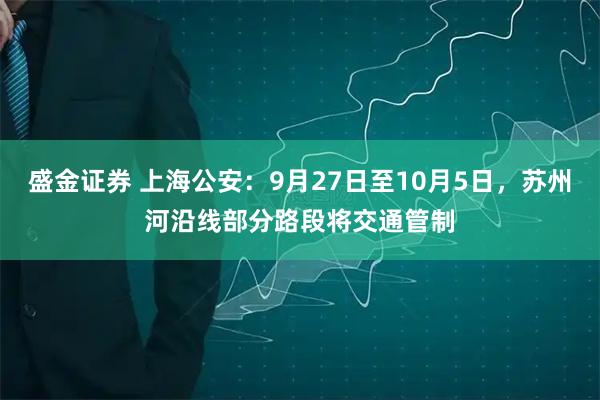 盛金证券 上海公安：9月27日至10月5日，苏州河沿线部分路段将交通管制
