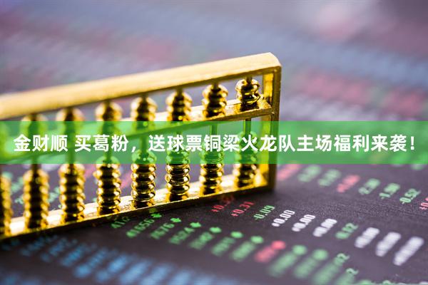 金财顺 买葛粉，送球票铜梁火龙队主场福利来袭！