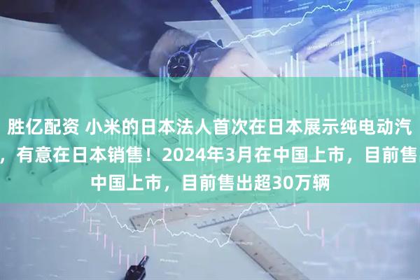 胜亿配资 小米的日本法人首次在日本展示纯电动汽车小米SU7，有意在日本销售！2024年3月在中国上市，目前售出超30万辆