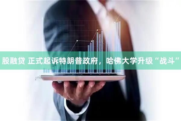股融贷 正式起诉特朗普政府，哈佛大学升级“战斗”