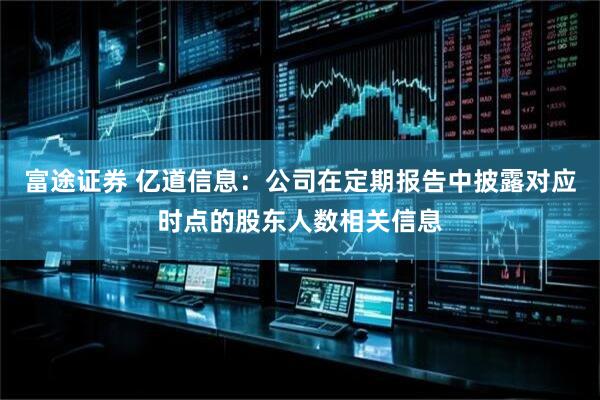 富途证券 亿道信息：公司在定期报告中披露对应时点的股东人数相关信息