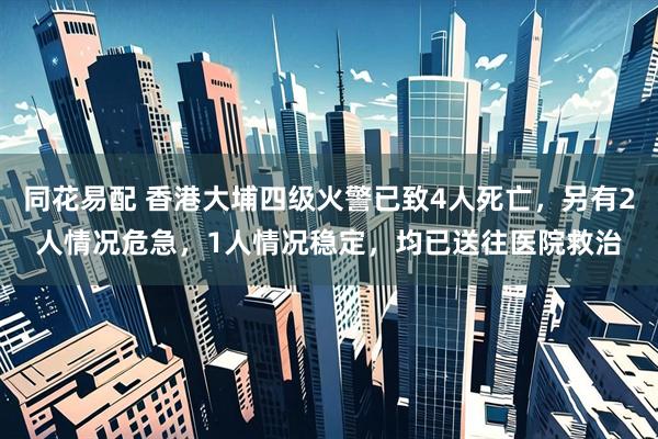 同花易配 香港大埔四级火警已致4人死亡，另有2人情况危急，1人情况稳定，均已送往医院救治