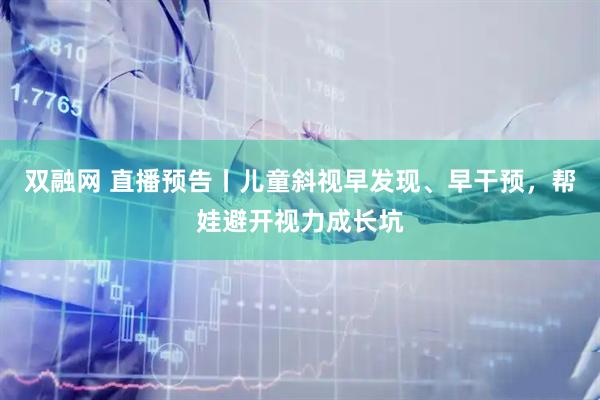 双融网 直播预告丨儿童斜视早发现、早干预，帮娃避开视力成长坑