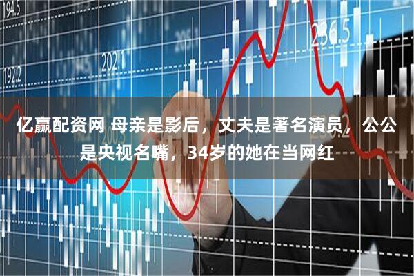 亿赢配资网 母亲是影后，丈夫是著名演员，公公是央视名嘴，34岁的她在当网红