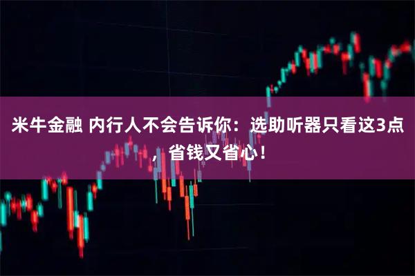 米牛金融 内行人不会告诉你：选助听器只看这3点，省钱又省心！