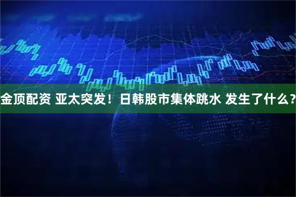 金顶配资 亚太突发！日韩股市集体跳水 发生了什么？