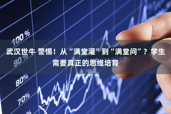 武汉世牛 警惕！从“满堂灌”到“满堂问”？学生需要真正的思维培育