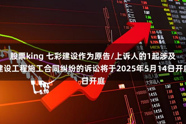 股票king 七彩建设作为原告/上诉人的1起涉及建设工程施工合同纠纷的诉讼将于2025年5月14日开庭
