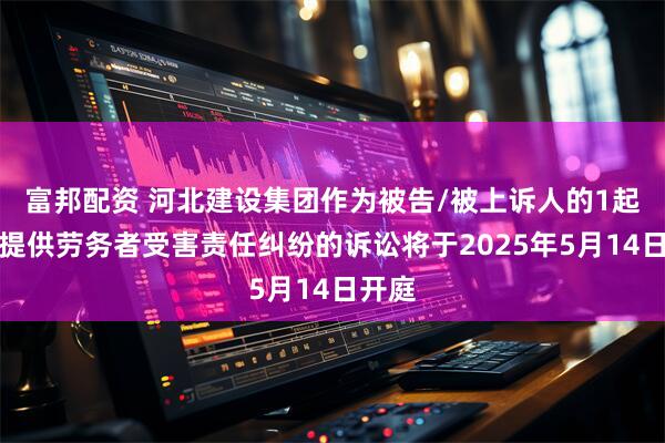 富邦配资 河北建设集团作为被告/被上诉人的1起涉及提供劳务者受害责任纠纷的诉讼将于2025年5月14日开庭