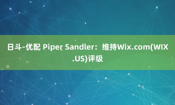 日斗-优配 Piper Sandler：维持Wix.com(WIX.US)评级