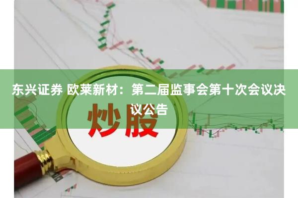 东兴证券 欧莱新材：第二届监事会第十次会议决议公告
