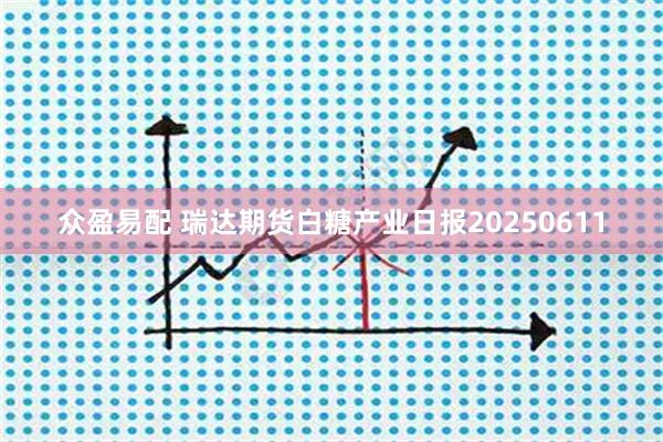 众盈易配 瑞达期货白糖产业日报20250611