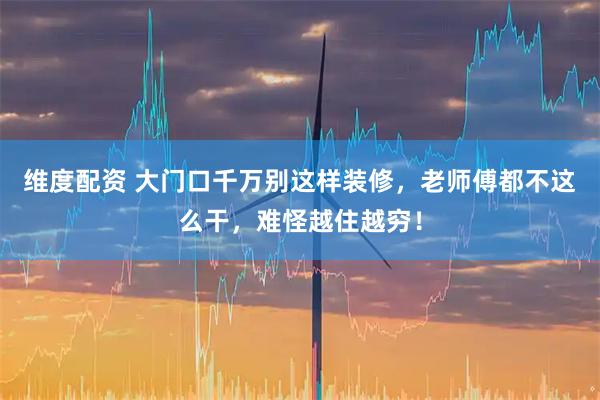 维度配资 大门口千万别这样装修，老师傅都不这么干，难怪越住越穷！