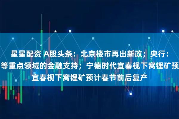 星星配资 A股头条：北京楼市再出新政；央行：加强对扩大内需等重点领域的金融支持；宁德时代宜春枧下窝锂矿预计春节前后复产