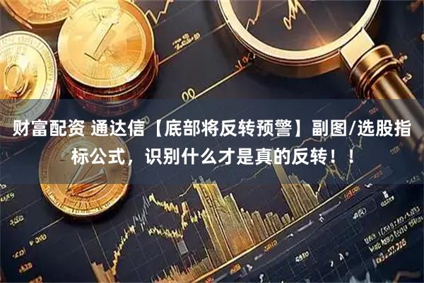 财富配资 通达信【底部将反转预警】副图/选股指标公式，识别什么才是真的反转！！