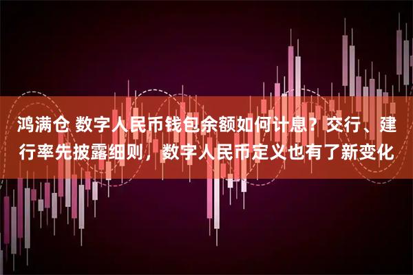 鸿满仓 数字人民币钱包余额如何计息？交行、建行率先披露细则，数字人民币定义也有了新变化