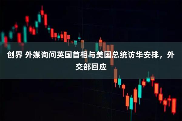创界 外媒询问英国首相与美国总统访华安排，外交部回应