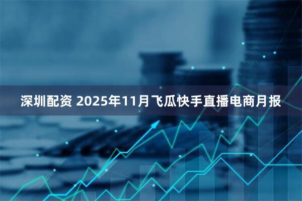 深圳配资 2025年11月飞瓜快手直播电商月报