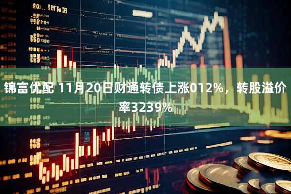 锦富优配 11月20日财通转债上涨012%，转股溢价率3239%