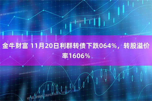 金牛财富 11月20日利群转债下跌064%，转股溢价率1606%