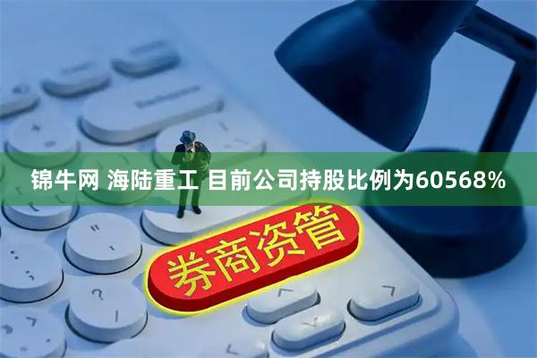 锦牛网 海陆重工 目前公司持股比例为60568%