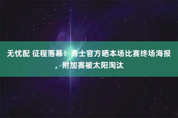 无忧配 征程落幕！勇士官方晒本场比赛终场海报，附加赛被太阳淘汰