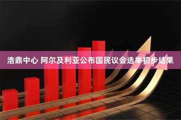 浩鼎中心 阿尔及利亚公布国民议会选举初步结果