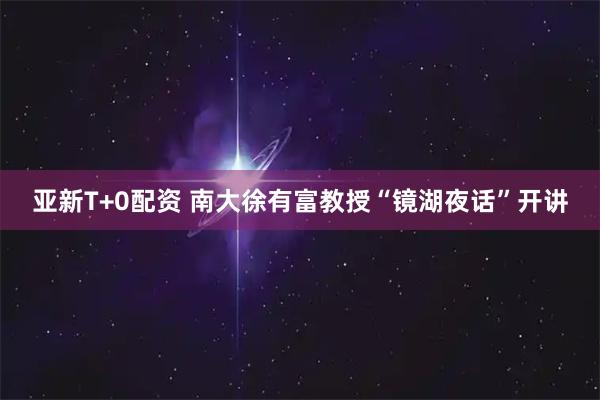 亚新T+0配资 南大徐有富教授“镜湖夜话”开讲